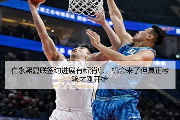 崔永熙夏联签约进展有新消息，机会来了但真正考验才刚开始（NBA）